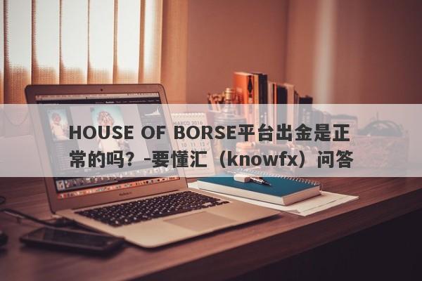 HOUSE OF BORSE平台出金是正常的吗？-要懂汇（knowfx）问答-第1张图片-要懂汇圈网