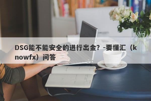 DSG能不能安全的进行出金？-要懂汇（knowfx）问答-第1张图片-要懂汇圈网