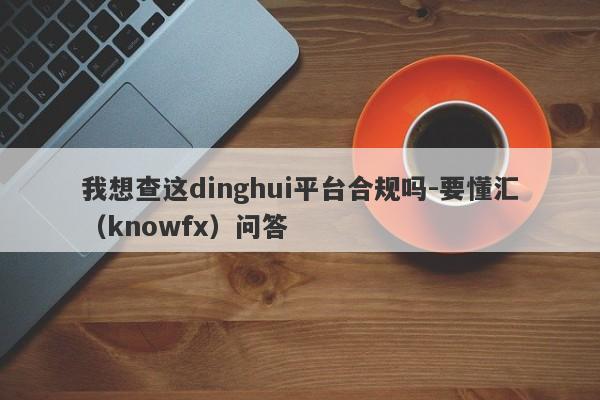 我想查这dinghui平台合规吗-要懂汇（knowfx）问答-第1张图片-要懂汇圈网