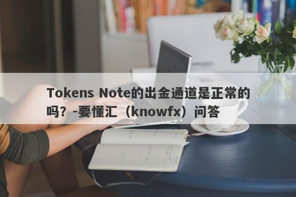 Tokens Note的出金通道是正常的吗？-要懂汇（knowfx）问答-第1张图片-要懂汇圈网