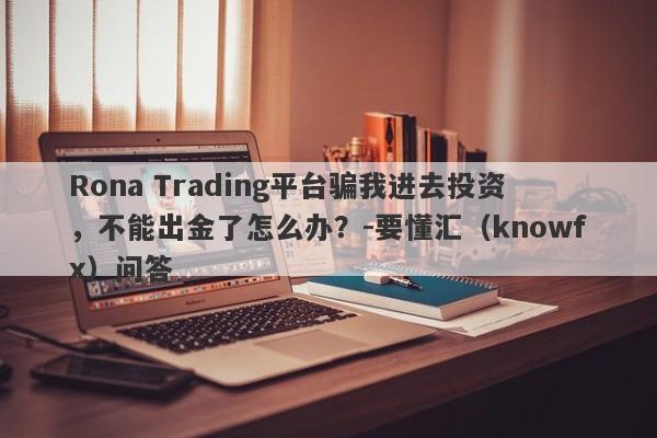 Rona Trading平台骗我进去投资，不能出金了怎么办？-要懂汇（knowfx）问答-第1张图片-要懂汇圈网