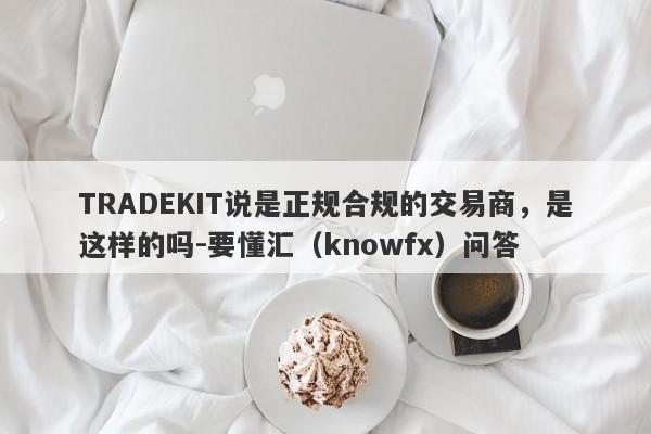 TRADEKIT说是正规合规的交易商，是这样的吗-要懂汇（knowfx）问答-第1张图片-要懂汇圈网