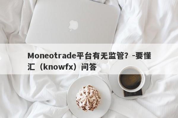 Moneotrade平台有无监管？-要懂汇（knowfx）问答-第1张图片-要懂汇圈网