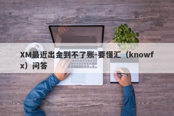 XM最近出金到不了账-要懂汇（knowfx）问答-第1张图片-要懂汇圈网