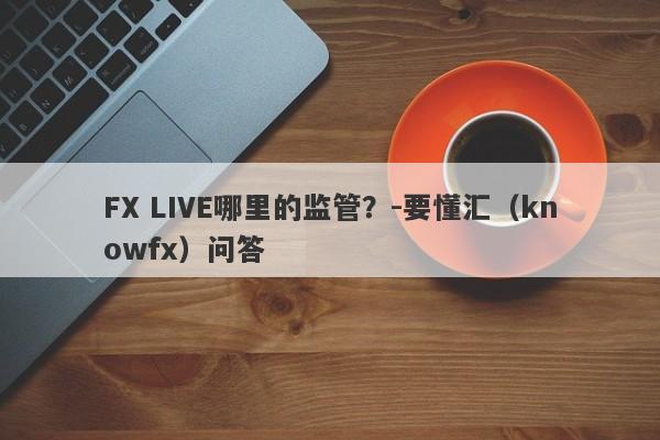 FX LIVE哪里的监管？-要懂汇（knowfx）问答-第1张图片-要懂汇圈网