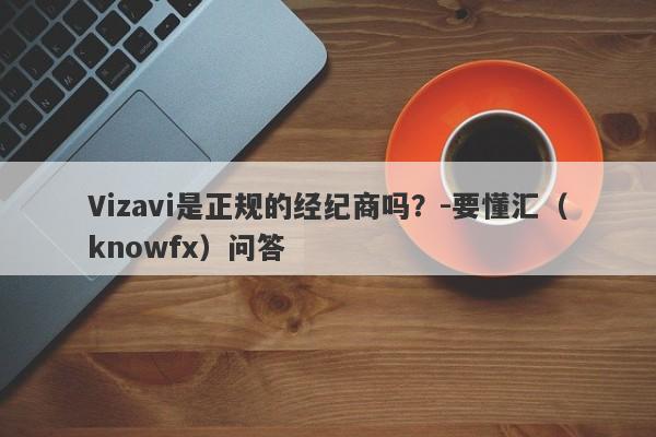 Vizavi是正规的经纪商吗？-要懂汇（knowfx）问答-第1张图片-要懂汇圈网