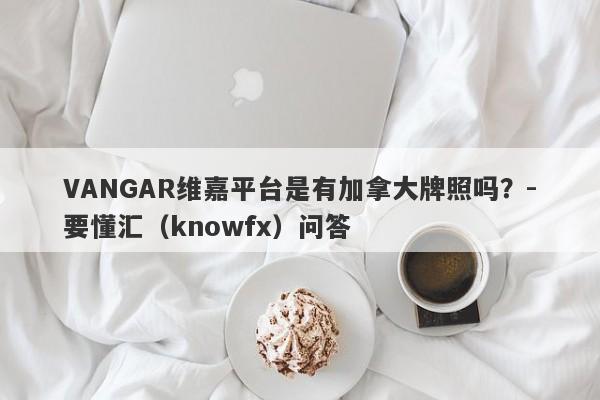 VANGAR维嘉平台是有加拿大牌照吗？-要懂汇（knowfx）问答-第1张图片-要懂汇圈网