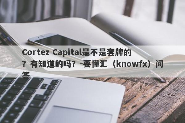 Cortez Capital是不是套牌的？有知道的吗？-要懂汇（knowfx）问答-第1张图片-要懂汇圈网