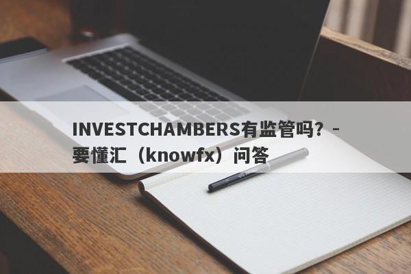 INVESTCHAMBERS有监管吗？-要懂汇（knowfx）问答-第1张图片-要懂汇圈网