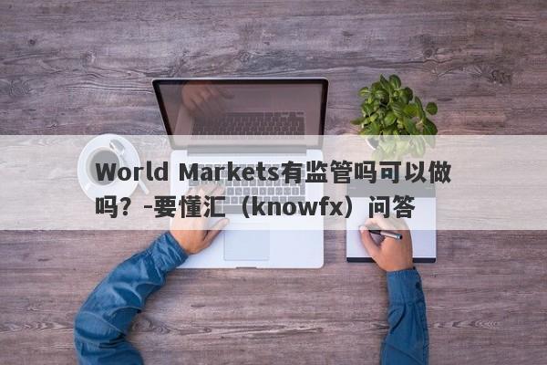 World Markets有监管吗可以做吗？-要懂汇（knowfx）问答-第1张图片-要懂汇圈网