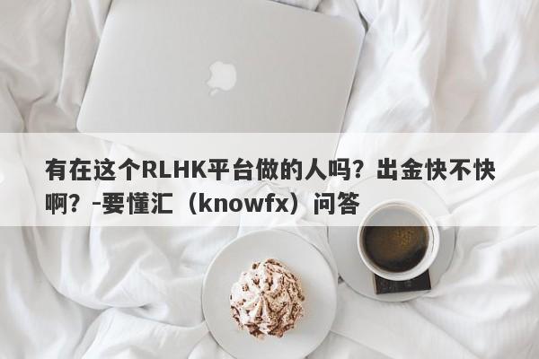 有在这个RLHK平台做的人吗？出金快不快啊？-要懂汇（knowfx）问答-第1张图片-要懂汇圈网