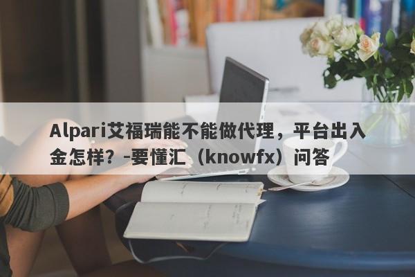 Alpari艾福瑞能不能做代理，平台出入金怎样？-要懂汇（knowfx）问答-第1张图片-要懂汇圈网