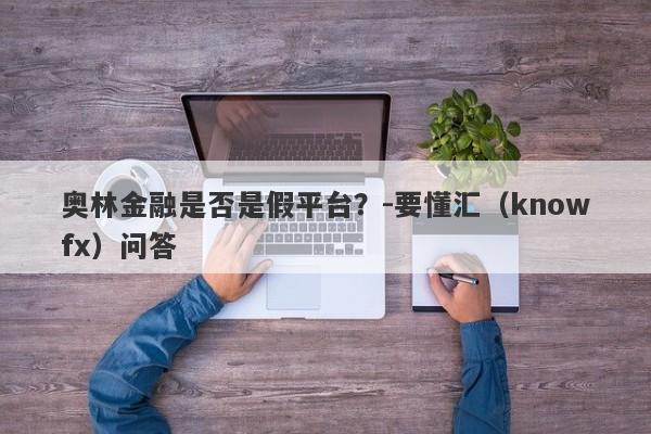 奥林金融是否是假平台？-要懂汇（knowfx）问答-第1张图片-要懂汇圈网