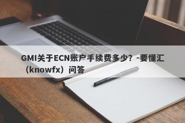 GMI关于ECN账户手续费多少？-要懂汇（knowfx）问答-第1张图片-要懂汇圈网