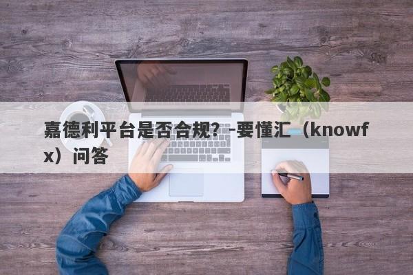 嘉德利平台是否合规？-要懂汇（knowfx）问答-第1张图片-要懂汇圈网