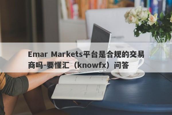 Emar Markets平台是合规的交易商吗-要懂汇（knowfx）问答-第1张图片-要懂汇圈网