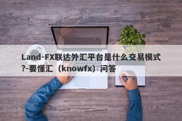 Land-FX联达外汇平台是什么交易模式?-要懂汇（knowfx）问答-第1张图片-要懂汇圈网