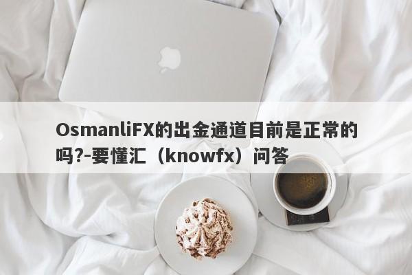 OsmanliFX的出金通道目前是正常的吗?-要懂汇（knowfx）问答-第1张图片-要懂汇圈网