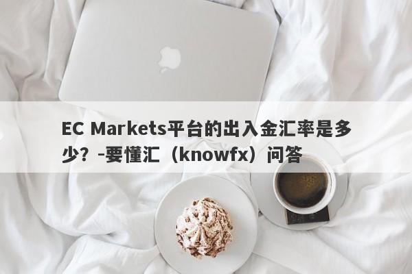 EC Markets平台的出入金汇率是多少？-要懂汇（knowfx）问答-第1张图片-要懂汇圈网