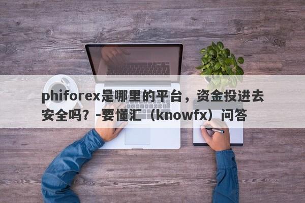 phiforex是哪里的平台，资金投进去安全吗？-要懂汇（knowfx）问答-第1张图片-要懂汇圈网