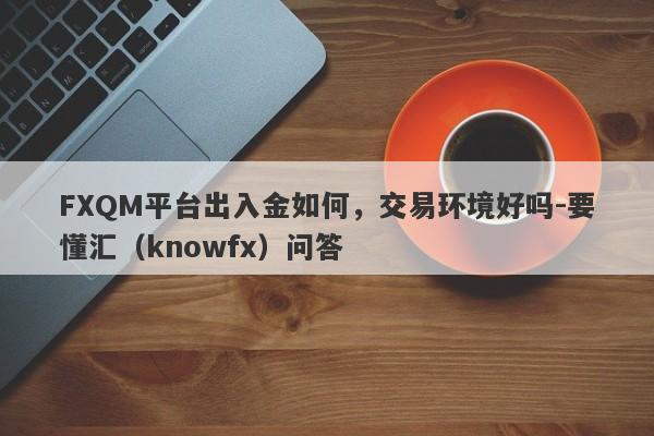 FXQM平台出入金如何，交易环境好吗-要懂汇（knowfx）问答-第1张图片-要懂汇圈网