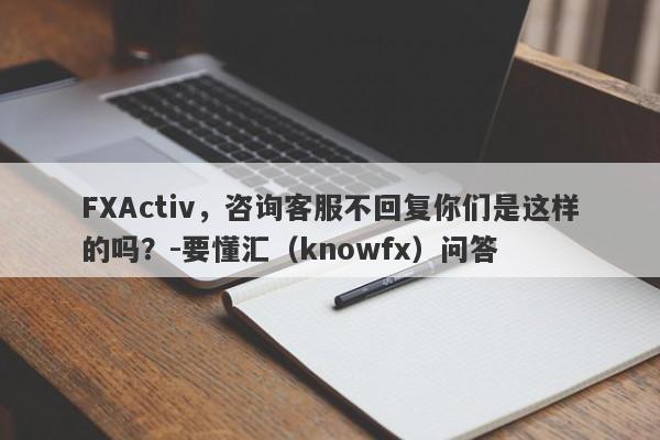 FXActiv，咨询客服不回复你们是这样的吗？-要懂汇（knowfx）问答-第1张图片-要懂汇圈网