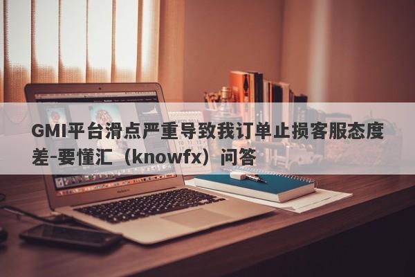 GMI平台滑点严重导致我订单止损客服态度差-要懂汇（knowfx）问答-第1张图片-要懂汇圈网