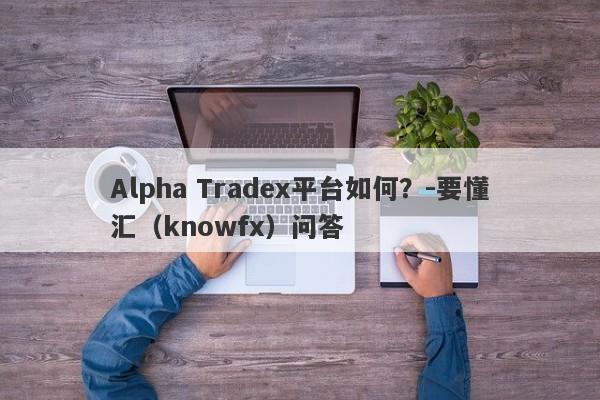 Alpha Tradex平台如何？-要懂汇（knowfx）问答-第1张图片-要懂汇圈网