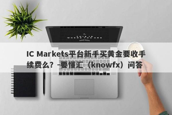 IC Markets平台新手买黄金要收手续费么？-要懂汇（knowfx）问答-第1张图片-要懂汇圈网