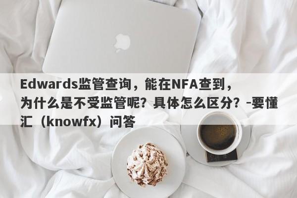 Edwards监管查询，能在NFA查到，为什么是不受监管呢？具体怎么区分？-要懂汇（knowfx）问答-第1张图片-要懂汇圈网