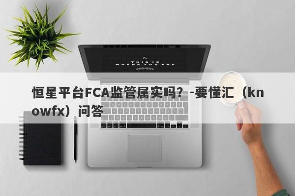 恒星平台FCA监管属实吗？-要懂汇（knowfx）问答-第1张图片-要懂汇圈网