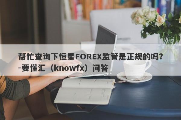 帮忙查询下恒星FOREX监管是正规的吗？-要懂汇（knowfx）问答-第1张图片-要懂汇圈网