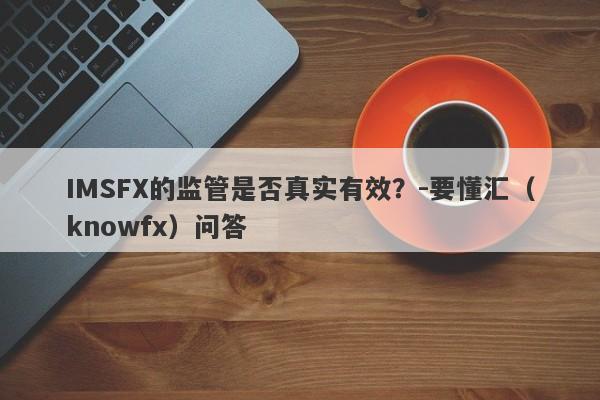 IMSFX的监管是否真实有效？-要懂汇（knowfx）问答-第1张图片-要懂汇圈网