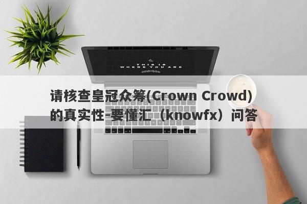 请核查皇冠众筹(Crown Crowd)的真实性-要懂汇（knowfx）问答-第1张图片-要懂汇圈网