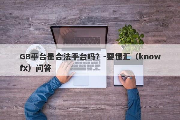 GB平台是合法平台吗？-要懂汇（knowfx）问答-第1张图片-要懂汇圈网