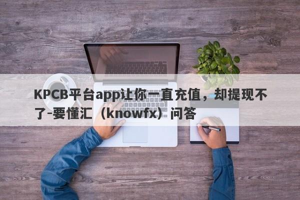 KPCB平台app让你一直充值，却提现不了-要懂汇（knowfx）问答-第1张图片-要懂汇圈网