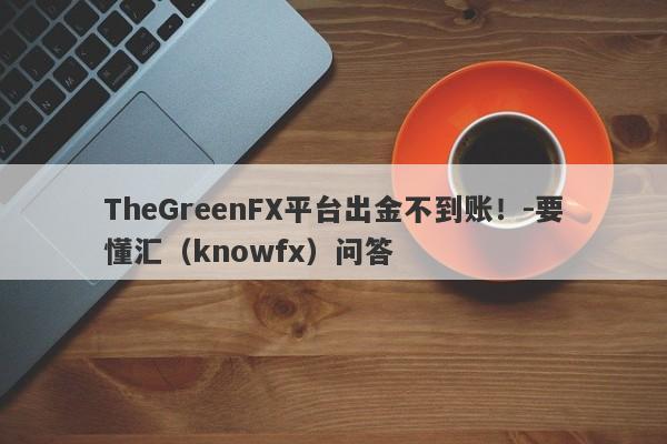 TheGreenFX平台出金不到账！-要懂汇（knowfx）问答-第1张图片-要懂汇圈网