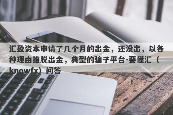 汇盈资本申请了几个月的出金，还没出，以各种理由推脱出金，典型的骗子平台-要懂汇（knowfx）问答-第1张图片-要懂汇圈网