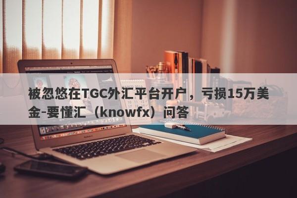 被忽悠在TGC外汇平台开户，亏损15万美金-要懂汇（knowfx）问答-第1张图片-要懂汇圈网