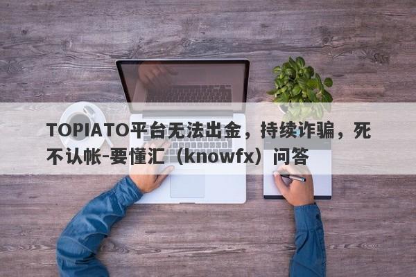 TOPIATO平台无法出金，持续诈骗，死不认帐-要懂汇（knowfx）问答-第1张图片-要懂汇圈网