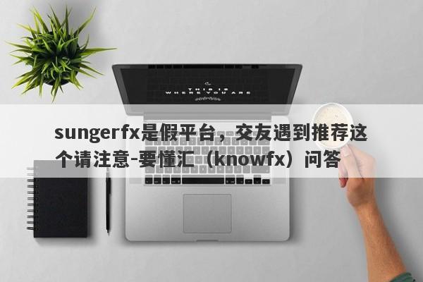 sungerfx是假平台，交友遇到推荐这个请注意-要懂汇（knowfx）问答-第1张图片-要懂汇圈网