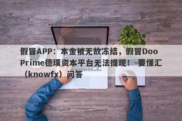 假冒APP：本金被无故冻结，假冒Doo Prime德璞资本平台无法提现！-要懂汇（knowfx）问答-第1张图片-要懂汇圈网