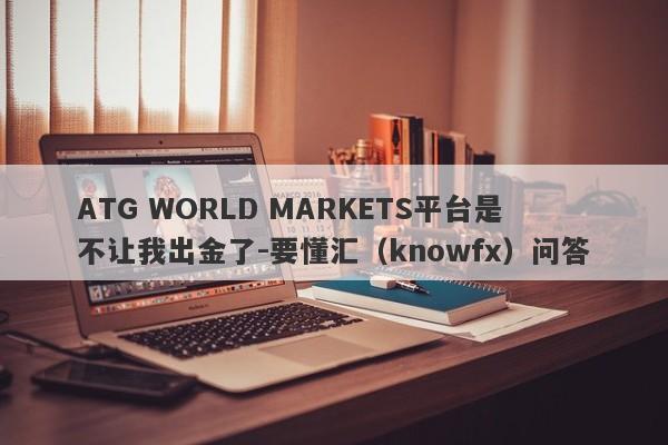 ATG WORLD MARKETS平台是不让我出金了-要懂汇（knowfx）问答-第1张图片-要懂汇圈网