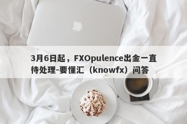 3月6日起，FXOpulence出金一直待处理-要懂汇（knowfx）问答-第1张图片-要懂汇圈网