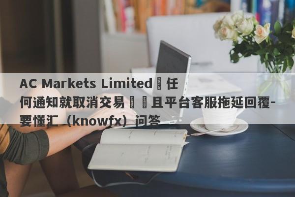 AC Markets Limited無任何通知就取消交易賬戶且平台客服拖延回覆-要懂汇（knowfx）问答-第1张图片-要懂汇圈网