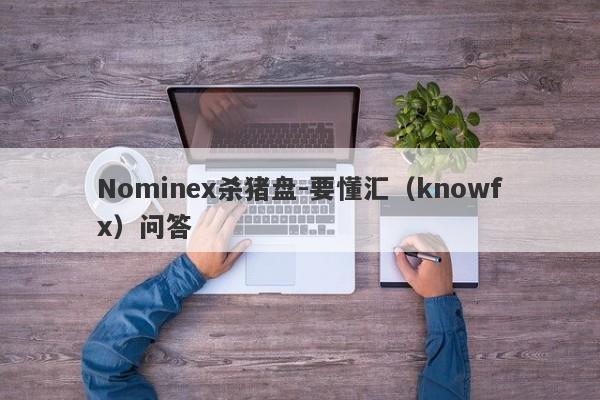 Nominex杀猪盘-要懂汇（knowfx）问答-第1张图片-要懂汇圈网