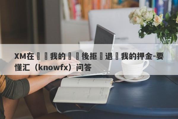 XM在關閉我的帳戶後拒絕退還我的押金-要懂汇（knowfx）问答-第1张图片-要懂汇圈网