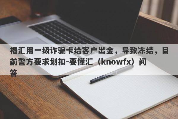 福汇用一级诈骗卡给客户出金，导致冻结，目前警方要求划扣-要懂汇（knowfx）问答-第1张图片-要懂汇圈网