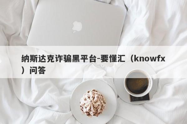 纳斯达克诈骗黑平台-要懂汇（knowfx）问答-第1张图片-要懂汇圈网