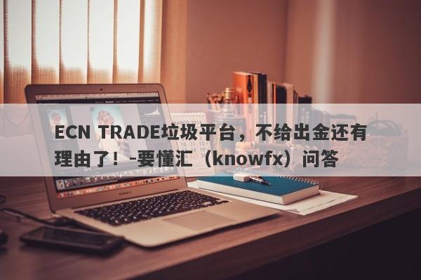 ECN TRADE垃圾平台，不给出金还有理由了！-要懂汇（knowfx）问答-第1张图片-要懂汇圈网